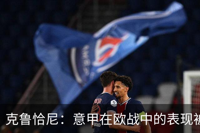 克鲁恰尼：意甲在欧战中的表现被过分解读，失利多因偶然